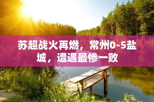 苏超战火再燃，常州0-5盐城，遭遇最惨一败