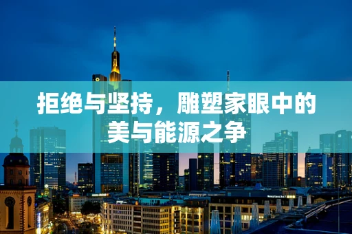 拒绝与坚持，雕塑家眼中的美与能源之争