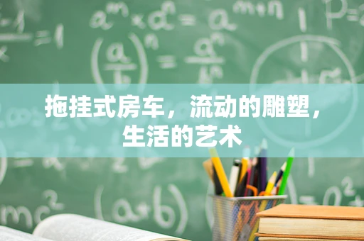 拖挂式房车，流动的雕塑，生活的艺术