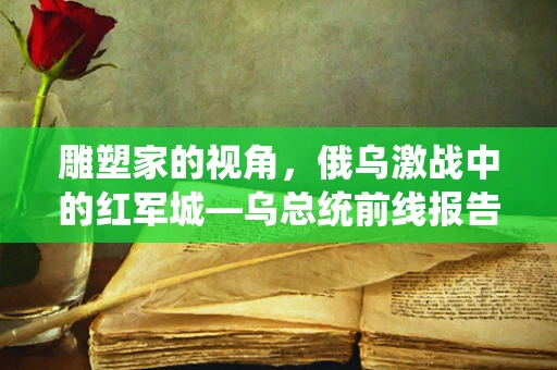 雕塑家的视角，俄乌激战中的红军城—乌总统前线报告的灵感