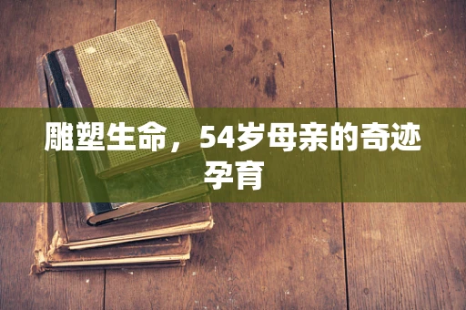 雕塑生命，54岁母亲的奇迹孕育