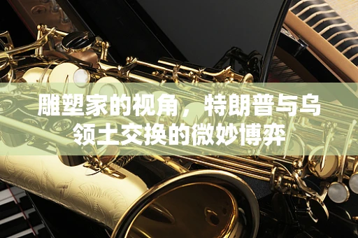 雕塑家的视角，特朗普与乌领土交换的微妙博弈