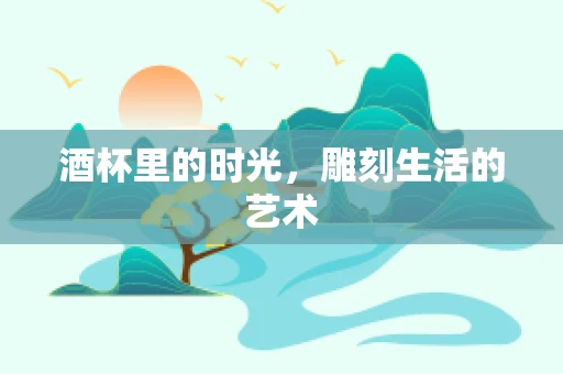 酒杯里的时光，雕刻生活的艺术