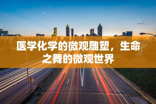 医学化学的微观雕塑，生命之舞的微观世界