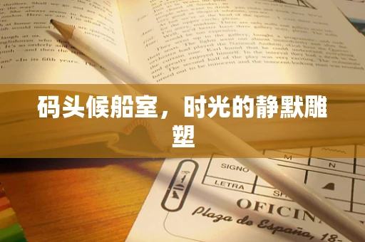 码头候船室，时光的静默雕塑