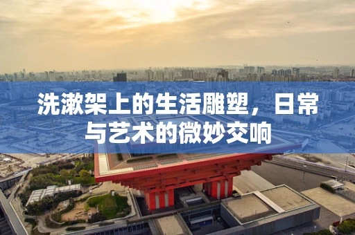 洗漱架上的生活雕塑，日常与艺术的微妙交响