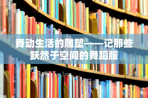 舞动生活的雕塑——记那些跃然于空间的舞蹈服
