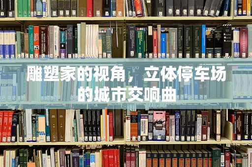 雕塑家的视角，立体停车场的城市交响曲