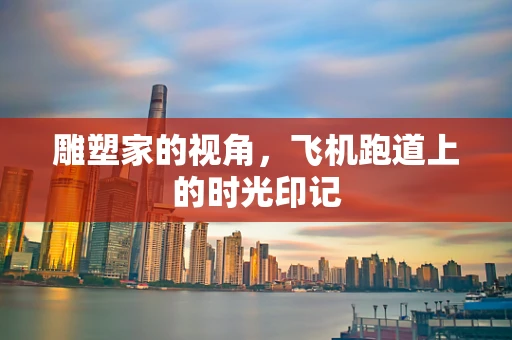 雕塑家的视角，飞机跑道上的时光印记