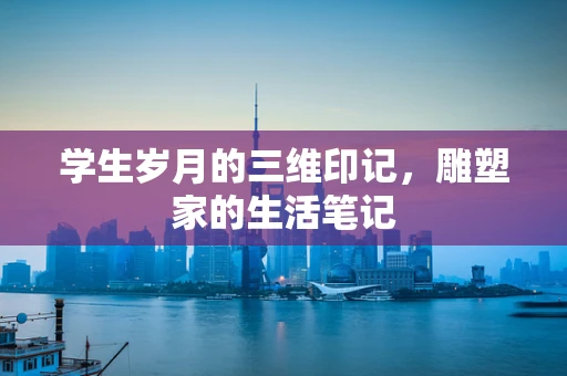 学生岁月的三维印记，雕塑家的生活笔记