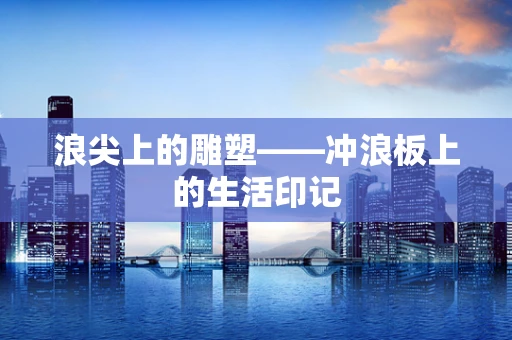 浪尖上的雕塑——冲浪板上的生活印记