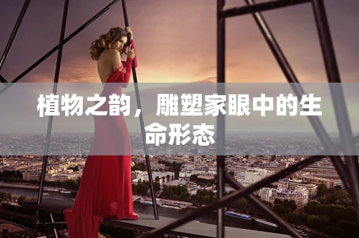 植物之韵，雕塑家眼中的生命形态