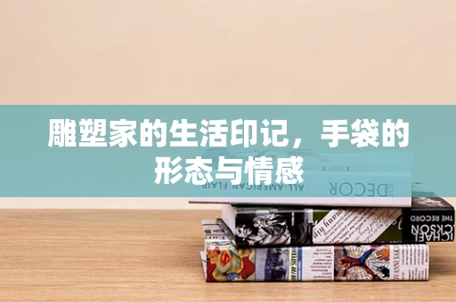 雕塑家的生活印记，手袋的形态与情感