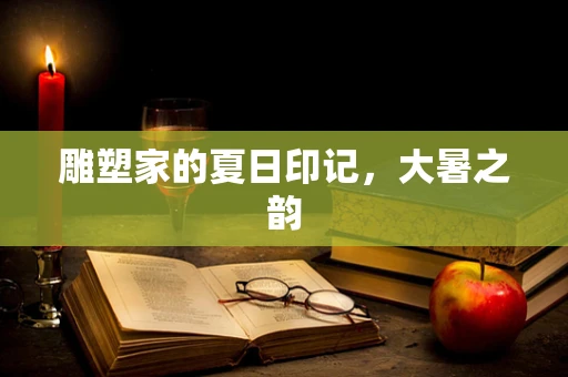 雕塑家的夏日印记，大暑之韵