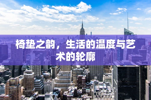 椅垫之韵，生活的温度与艺术的轮廓
