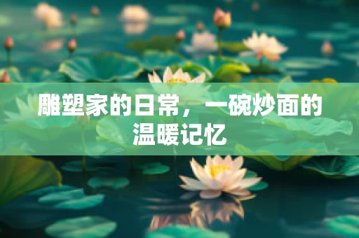 雕塑家的日常，一碗炒面的温暖记忆