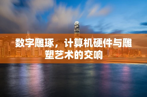 数字雕琢，计算机硬件与雕塑艺术的交响