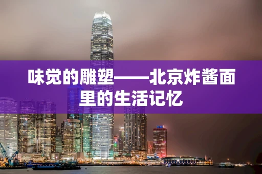 味觉的雕塑——北京炸酱面里的生活记忆