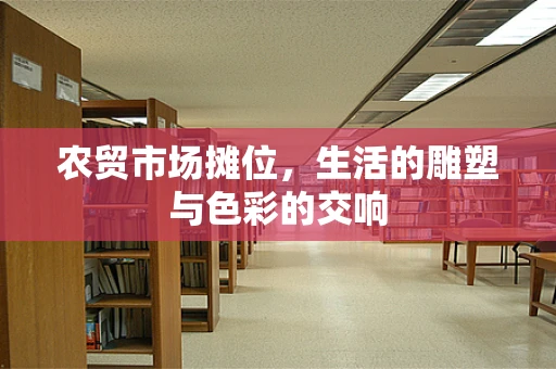 农贸市场摊位，生活的雕塑与色彩的交响