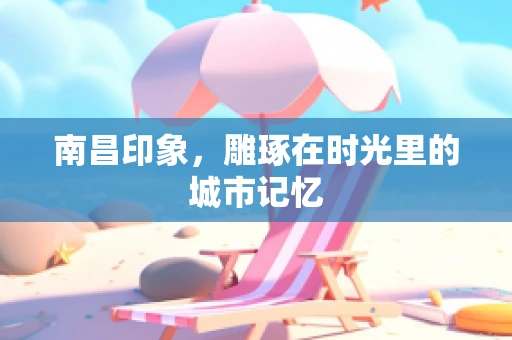 南昌印象，雕琢在时光里的城市记忆