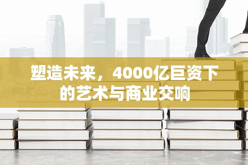 塑造未来，4000亿巨资下的艺术与商业交响
