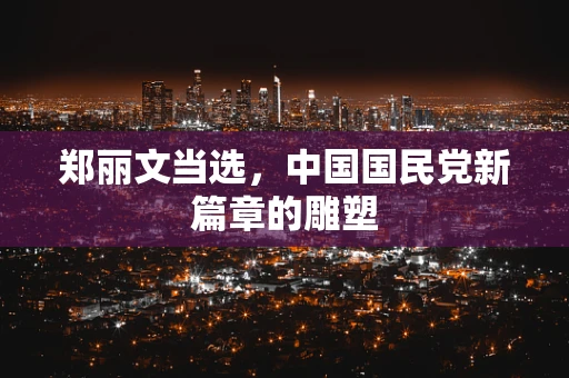郑丽文当选，中国国民党新篇章的雕塑