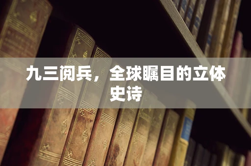 九三阅兵，全球瞩目的立体史诗
