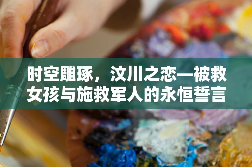 时空雕琢，汶川之恋—被救女孩与施救军人的永恒誓言